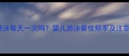 新生儿游泳每天一次吗婴儿游泳最佳频率及注意事项全