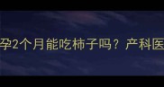 孕早期营养必看怀孕2个月能吃柿子吗产科医生孕期水果红黑榜