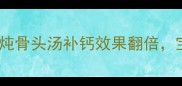 孕期必看这样炖骨头汤补钙效果翻倍宝宝发育更健康