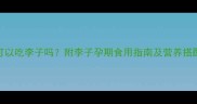 孕期可以吃李子吗附李子孕期食用指南及营养搭配技巧