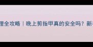宝宝指甲护理全攻略晚上剪指甲真的安全吗新手爸妈必看
