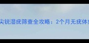 母婴健康必读孕期尖锐湿疣筛查全攻略2个月无疣体如何守护宝宝安全