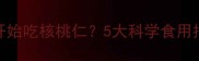 婴儿什么时候开始吃核桃仁5大科学食用指南及注意事项