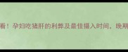 孕期营养必看孕妇吃猪肝的利弊及最佳摄入时间晚期也能吃吗