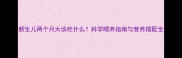 新生儿两个月大该吃什么科学喂养指南与营养搭配全