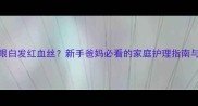 2个月宝宝眼白发红血丝新手爸妈必看的家庭护理指南与就医时机