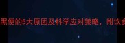 孕妇便秘导致黑便的5大原因及科学应对策略附饮食运动全攻略