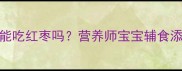9个月宝宝能吃红枣吗营养师宝宝辅食添加全攻略