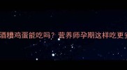 孕期必看酒糟鸡蛋能吃吗营养师孕期这样吃更安全