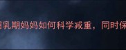 产后暴走减肥法哺乳期妈妈如何科学减重同时保证宝宝辅食营养