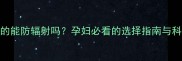防辐射服真的能防辐射吗孕妇必看的选择指南与科学防护方案