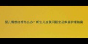婴儿臀部红疹怎么办新生儿皮肤问题全及家庭护理指南