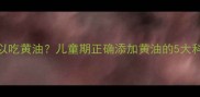宝宝多大可以吃黄油儿童期正确添加黄油的5大科学喂养指南