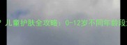 宝宝洗面奶有必要吗儿童护肤全攻略0-12岁不同年龄段清洁方案与产品选择