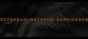 5岁宝宝耳垢多怎么办掏耳工具怎么选医生教你3步安全处理法