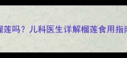 4岁宝宝能吃榴莲吗儿科医生详解榴莲食用指南及注意事项