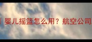 飞机带婴儿全攻略婴儿摇篮怎么用航空公司政策大公开