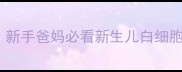 婴儿白细胞低怎么办新手爸妈必看新生儿白细胞减少症症状护理全攻略