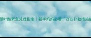 宝宝误服叶酸紧急处理指南新手妈妈必看这些补救措施能救命
