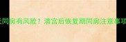 人流术后15天同房有风险清宫后恢复期同房注意事项与避孕指南