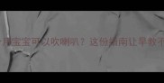 几个月宝宝可以吹喇叭这份指南让早教不踩坑