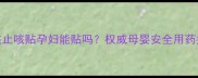 小孩止咳贴孕妇能贴吗权威母婴安全用药指南