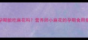 孕期能吃麻花吗营养师小麻花的孕期食用指南