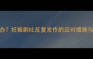 孕中期再次出现孕吐怎么办妊娠剧吐反复发作的应对措施与专业建议附缓解方法