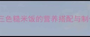 宝宝辅食新选择三色糙米饭的营养搭配与制作指南附食谱