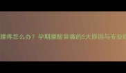 怀孕早期腰疼怎么办孕期腰酸背痛的5大原因与专业缓解指南