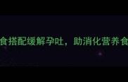 权威指南孕妇必看科学饮食搭配缓解孕吐助消化营养食谱推荐附孕期饮食禁忌