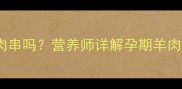 孕妇能吃烤羊肉串吗营养师详解孕期羊肉串饮食全攻略