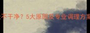 产后月经不调超过15天不干净5大原因及专业调理方案附饮食运动指南