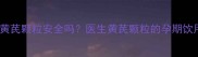孕妇喝黄芪颗粒安全吗医生黄芪颗粒的孕期饮用指南