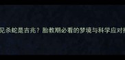 孕妇梦见杀蛇是吉兆胎教期必看的梦境与科学应对指南