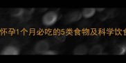 孕早期营养指南怀孕1个月必吃的5类食物及科学饮食方案附食谱