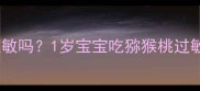 宝宝吃猕猴桃会过敏吗1岁宝宝吃猕猴桃过敏症状及应对指南