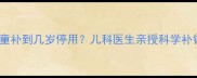 维生素D3儿童补到几岁停用儿科医生亲授科学补钙指南