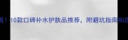 孕期必看10款口碑补水护肤品推荐附避坑指南和选购技巧