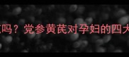 孕妇可以吃党参黄芪吗党参黄芪对孕妇的四大功效与五大禁忌全