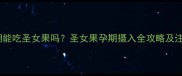 孕期晚期能吃圣女果吗圣女果孕期摄入全攻略及注意事项