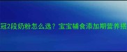 伊利金领冠2段奶粉怎么选宝宝辅食添加期营养搭配全攻略