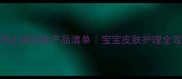 新生儿一个月内必用止痒防蚊产品清单宝宝皮肤护理全攻略附避坑指南