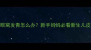三个月宝宝鼻梁眼窝发青怎么办新手妈妈必看新生儿皮肤护理全攻略