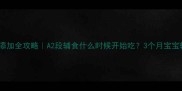 宝宝辅食添加全攻略A2段辅食什么时候开始吃3个月宝宝辅食指南