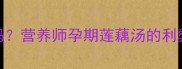 孕妇能喝莲藕汤吗营养师孕期莲藕汤的利弊与正确食用指南