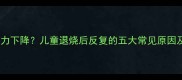 反复发烧是免疫力下降儿童退烧后反复的五大常见原因及科学应对指南