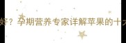 每天吃苹果对胎儿好孕期营养专家详解苹果的十大好处与食用禁忌