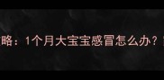 新生儿感冒护理全攻略1个月大宝宝感冒怎么办家庭护理与就医指南