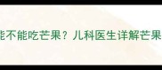 十个月宝宝能不能吃芒果儿科医生详解芒果喂养全攻略